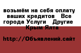 возьмём на себя оплату ваших кредитов - Все города Услуги » Другие   . Крым,Ялта